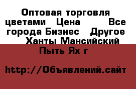 Оптовая торговля цветами › Цена ­ 25 - Все города Бизнес » Другое   . Ханты-Мансийский,Пыть-Ях г.